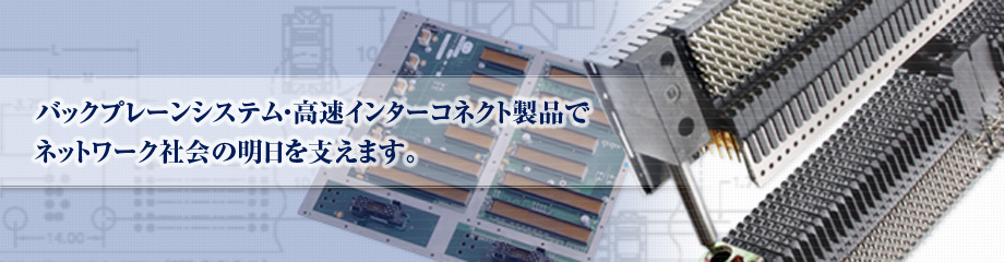 バックプレーンシステム・高速インターコネクト製品でネットワーク社会の明日を支えます。